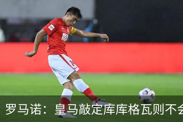 罗马诺：皇马敲定库库格瓦则不会前往伯纳乌，曼城还会有更多续约