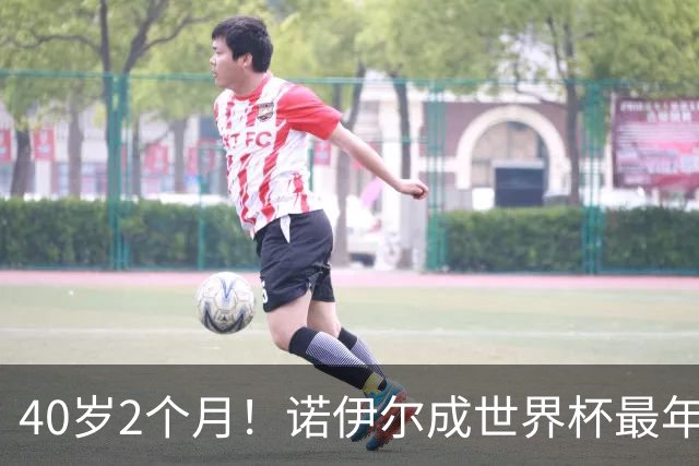 40岁2个月！诺伊尔成世界杯最年长德国球员 参赛5届+20场平纪录